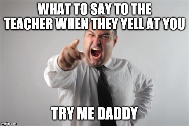 How to deal with hot tempered teachers. | WHAT TO SAY TO THE TEACHER WHEN THEY YELL AT YOU; TRY ME DADDY | image tagged in funny memes,memes,education,unhelpful teacher,teacher,like a boss | made w/ Imgflip meme maker