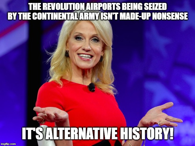 Alternative history | THE REVOLUTION AIRPORTS BEING SEIZED BY THE CONTINENTAL ARMY ISN'T MADE-UP NONSENSE; IT'S ALTERNATIVE HISTORY! | image tagged in kellyanne conway alternative facts,donald trump,conservative hypocrisy | made w/ Imgflip meme maker