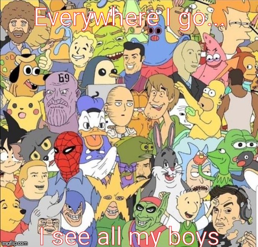 All the boys | Everywhere I go... I see all my boys | image tagged in all the boys | made w/ Imgflip meme maker