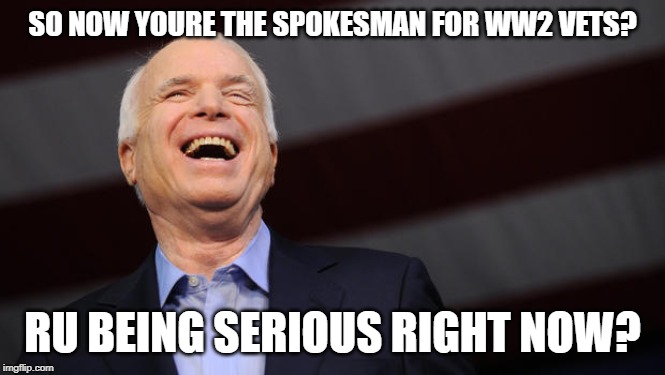 John McCain | SO NOW YOURE THE SPOKESMAN FOR WW2 VETS? RU BEING SERIOUS RIGHT NOW? | image tagged in john mccain | made w/ Imgflip meme maker