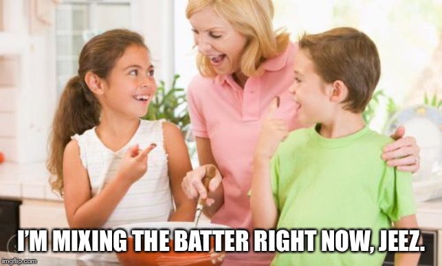 Frustrating Mom Meme | I’M MIXING THE BATTER RIGHT NOW, JEEZ. | image tagged in memes,frustrating mom | made w/ Imgflip meme maker