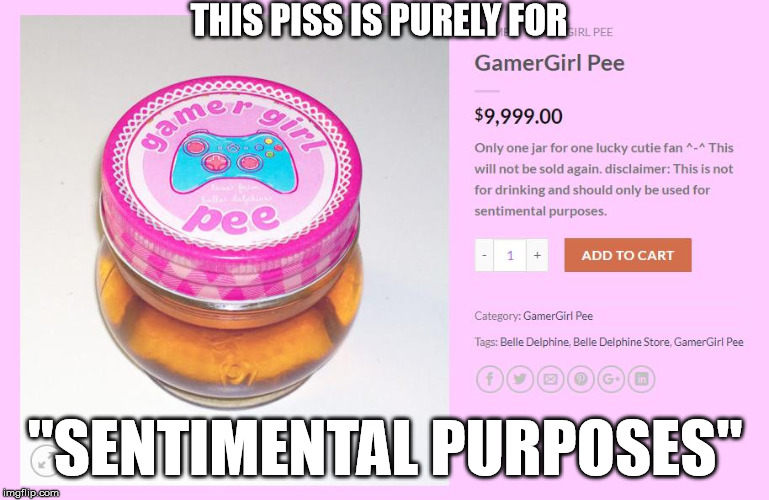 Sentimental Piss | THIS PISS IS PURELY FOR; "SENTIMENTAL PURPOSES" | image tagged in piss,bear grylls,gamer girl,sentimental,waste of money,don't drink and drive | made w/ Imgflip meme maker