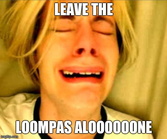 Leave Britney Alone | LEAVE THE LOOMPAS ALOOOOOONE | image tagged in leave britney alone | made w/ Imgflip meme maker