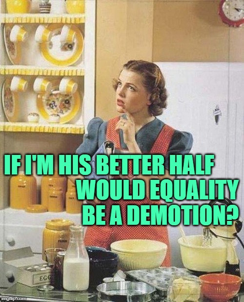 PhilosoHousewife: The Better Half | WOULD EQUALITY BE A DEMOTION? IF I'M HIS BETTER HALF | image tagged in vintage kitchen query,philosoraptor,housewife,marriage,equality,so true memes | made w/ Imgflip meme maker