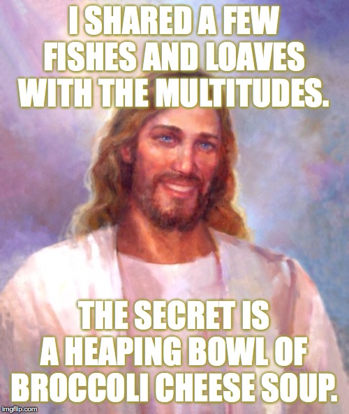 Smiling Jesus Meme | I SHARED A FEW FISHES AND LOAVES WITH THE MULTITUDES. THE SECRET IS A HEAPING BOWL OF BROCCOLI CHEESE SOUP. | image tagged in memes,smiling jesus | made w/ Imgflip meme maker