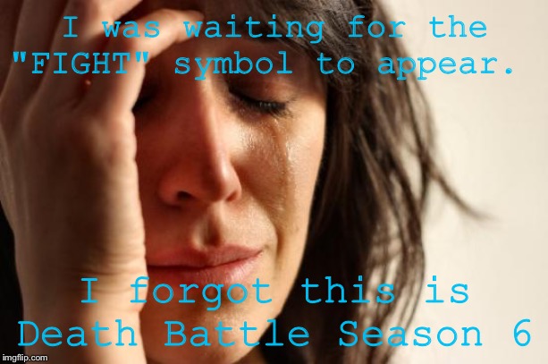 The Problem with DB S6 | I was waiting for the "FIGHT" symbol to appear. I forgot this is Death Battle Season 6 | image tagged in memes,first world problems | made w/ Imgflip meme maker