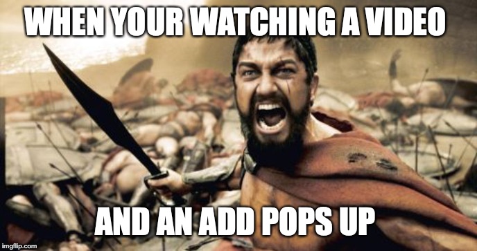 Sparta Leonidas Meme | WHEN YOUR WATCHING A VIDEO; AND AN ADD POPS UP | image tagged in memes,sparta leonidas | made w/ Imgflip meme maker