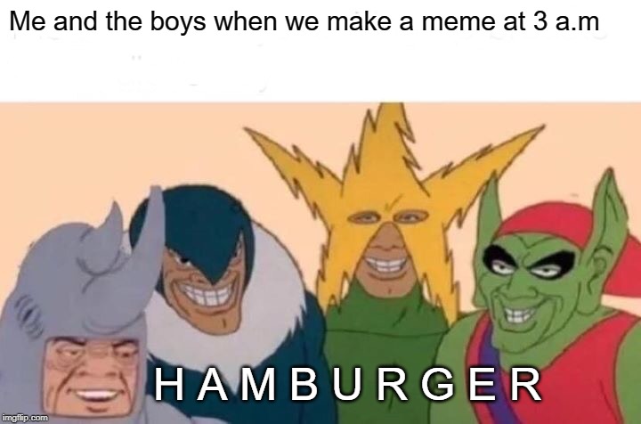Me And The Boys Meme | Me and the boys when we make a meme at 3 a.m; H A M B U R G E R | image tagged in memes,me and the boys | made w/ Imgflip meme maker