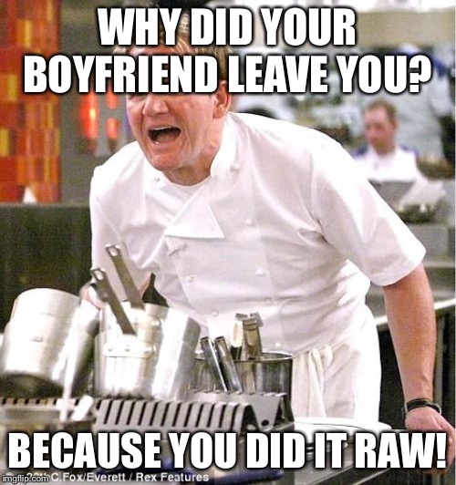 You see what I did there | WHY DID YOUR BOYFRIEND LEAVE YOU? BECAUSE YOU DID IT RAW! | image tagged in memes,chef gordon ramsay | made w/ Imgflip meme maker