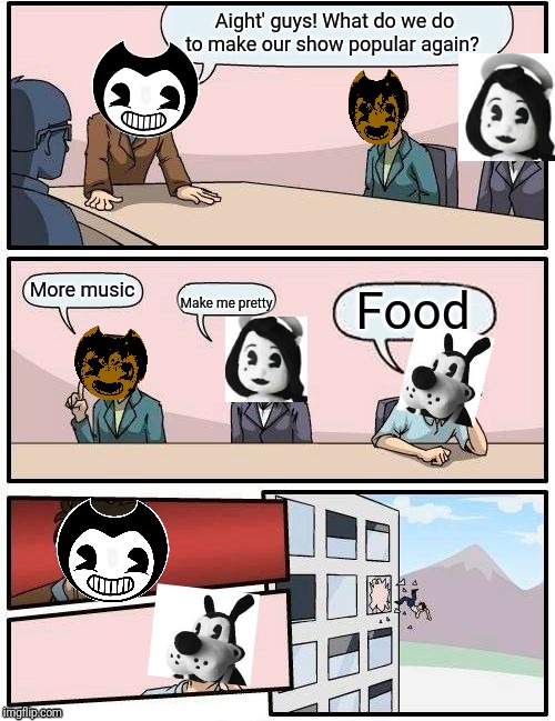 Boardroom Meeting Suggestion Meme | Aight' guys! What do we do to make our show popular again? More music; Food; Make me pretty | image tagged in memes,boardroom meeting suggestion | made w/ Imgflip meme maker