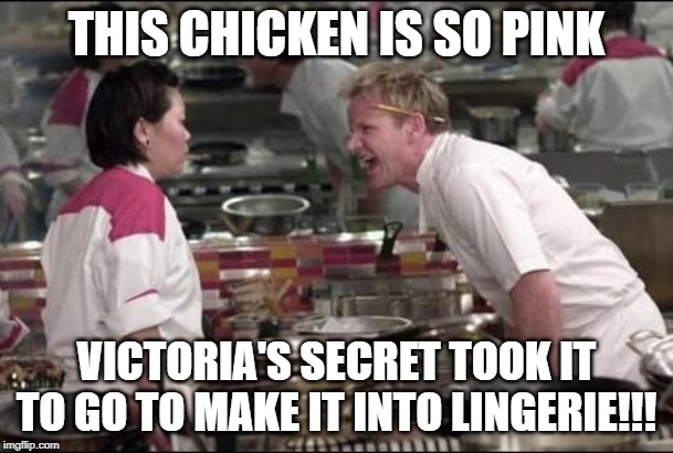 Angry Chef Gordon Ramsay | THIS CHICKEN IS SO PINK; VICTORIA'S SECRET TOOK IT TO GO TO MAKE IT INTO LINGERIE!!! | image tagged in memes,angry chef gordon ramsay | made w/ Imgflip meme maker
