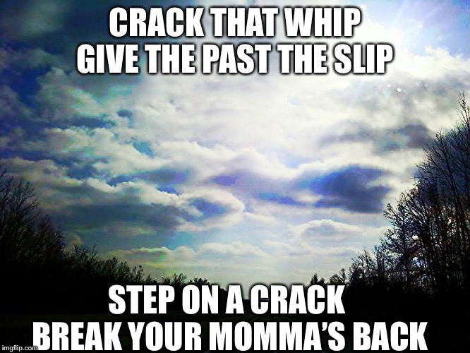 CRACK THAT WHIP
GIVE THE PAST THE SLIP; STEP ON A CRACK 
BREAK YOUR MOMMA’S BACK | image tagged in music,i too like to live dangerously | made w/ Imgflip meme maker