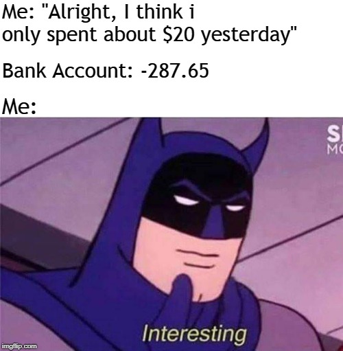 batman | Me: "Alright, I think i only spent about $20 yesterday"; Bank Account: -287.65; Me: | image tagged in batman,memes | made w/ Imgflip meme maker