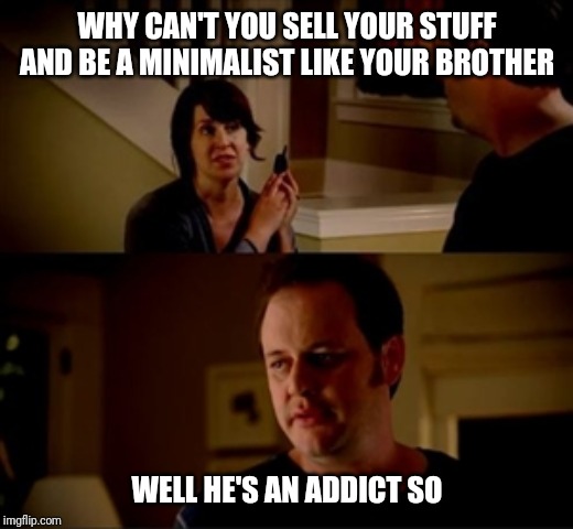 Jake from state farm | WHY CAN'T YOU SELL YOUR STUFF AND BE A MINIMALIST LIKE YOUR BROTHER; WELL HE'S AN ADDICT SO | image tagged in jake from state farm | made w/ Imgflip meme maker