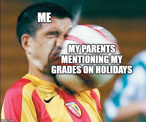 getting hit in the face by a soccer ball | ME; MY PARENTS MENTIONING MY GRADES ON HOLIDAYS | image tagged in getting hit in the face by a soccer ball | made w/ Imgflip meme maker