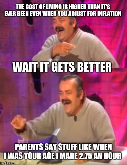 THE COST OF LIVING IS HIGHER THAN IT'S EVER BEEN EVEN WHEN YOU ADJUST FOR INFLATION; WAIT IT GETS BETTER; PARENTS SAY STUFF LIKE WHEN I WAS YOUR AGE I MADE 2.75 AN HOUR | image tagged in el risitas,el risitas laughing | made w/ Imgflip meme maker