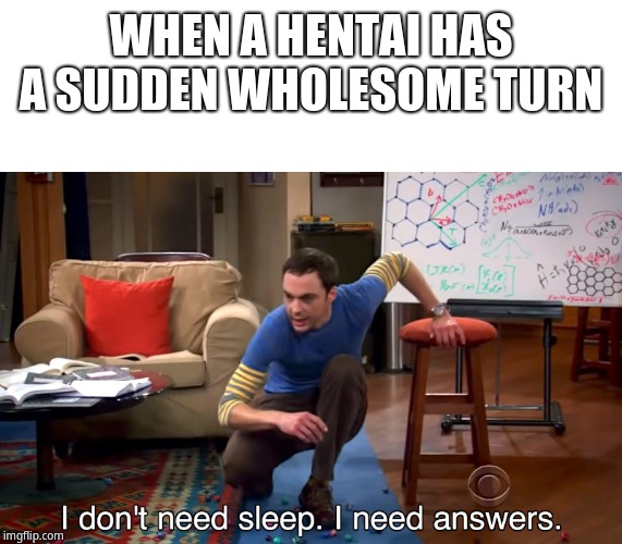 I Don't Need Sleep. I Need Answers | WHEN A HENTAI HAS A SUDDEN WHOLESOME TURN | image tagged in i don't need sleep i need answers | made w/ Imgflip meme maker