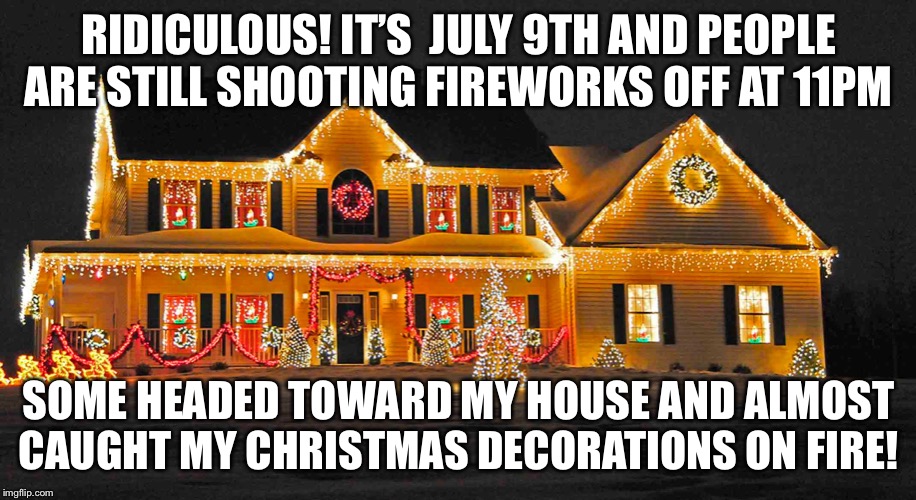 Ridiculous! It’s  July 9th and people are still shooting fireworks off at 11PMThey caught my Christmas Decorations on fire! | RIDICULOUS! IT’S  JULY 9TH AND PEOPLE ARE STILL SHOOTING FIREWORKS OFF AT 11PM; SOME HEADED TOWARD MY HOUSE AND ALMOST CAUGHT MY CHRISTMAS DECORATIONS ON FIRE! | image tagged in fireworks,christmas,4th of july,after hours,dogs | made w/ Imgflip meme maker