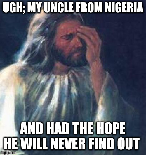 jesus facepalm | UGH; MY UNCLE FROM NIGERIA AND HAD THE HOPE HE WILL NEVER FIND OUT | image tagged in jesus facepalm | made w/ Imgflip meme maker