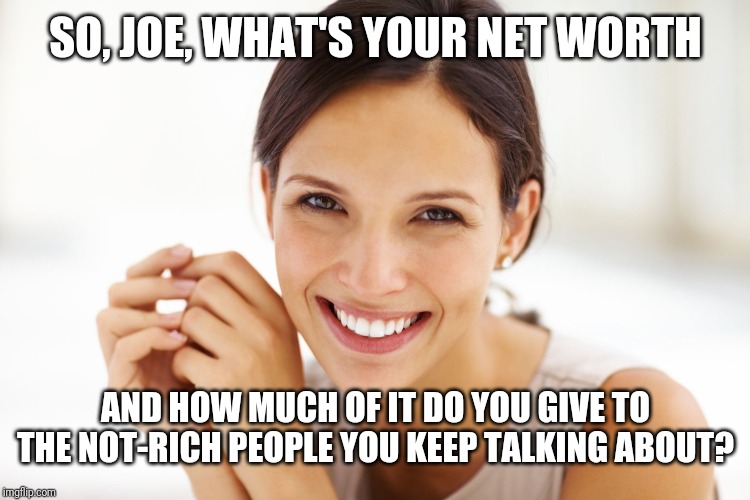 Craziness Smiling Woman | SO, JOE, WHAT'S YOUR NET WORTH AND HOW MUCH OF IT DO YOU GIVE TO THE NOT-RICH PEOPLE YOU KEEP TALKING ABOUT? | image tagged in craziness smiling woman | made w/ Imgflip meme maker