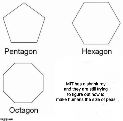 Pentagon Hexagon Octagon Meme | MIT has a shrink ray and they are still trying to figure out how to make humans the size of peas | image tagged in memes,pentagon hexagon octagon | made w/ Imgflip meme maker