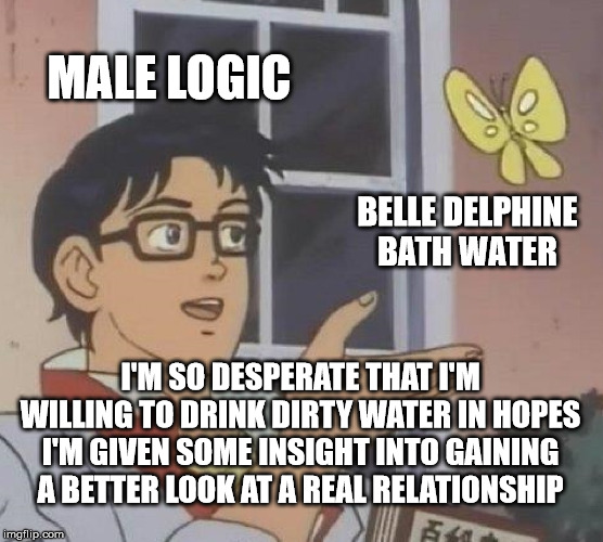 Stupid Generation 2 | MALE LOGIC; BELLE DELPHINE BATH WATER; I'M SO DESPERATE THAT I'M WILLING TO DRINK DIRTY WATER IN HOPES I'M GIVEN SOME INSIGHT INTO GAINING A BETTER LOOK AT A REAL RELATIONSHIP | image tagged in memes,is this a pigeon,cancer,filthy,dirty | made w/ Imgflip meme maker