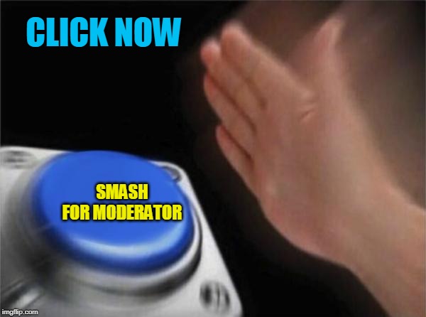 Blank Nut Button | CLICK NOW; SMASH FOR MODERATOR | image tagged in memes,blank nut button | made w/ Imgflip meme maker