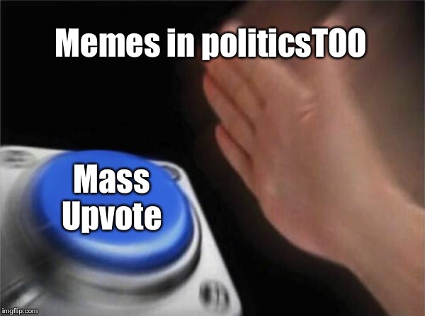 Unless they're bad Righty trolls | Memes in politicsTOO; Mass Upvote | image tagged in memes,blank nut button | made w/ Imgflip meme maker