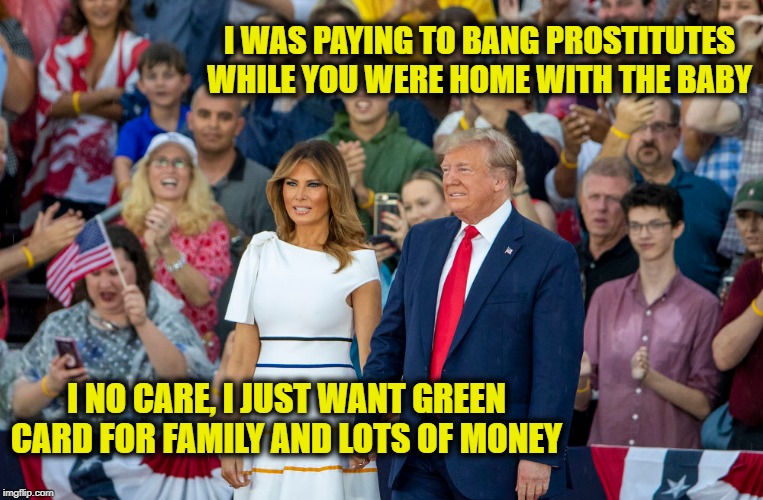 Gold diggers, just highly professional hookers? | I WAS PAYING TO BANG PROSTITUTES WHILE YOU WERE HOME WITH THE BABY; I NO CARE, I JUST WANT GREEN CARD FOR FAMILY AND LOTS OF MONEY | image tagged in memes,maga,embarrassing | made w/ Imgflip meme maker