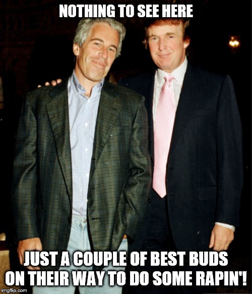 Trump and Epstein | NOTHING TO SEE HERE; JUST A COUPLE OF BEST BUDS ON THEIR WAY TO DO SOME RAPIN'! | image tagged in trump and epstein | made w/ Imgflip meme maker