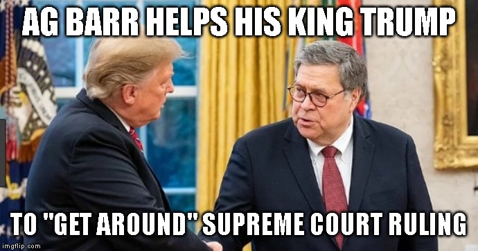 IMPEACH BARR | AG BARR HELPS HIS KING TRUMP; TO "GET AROUND" SUPREME COURT RULING | image tagged in impeach barr,impeach trump,high crimes,criminal,corruption,government corruption | made w/ Imgflip meme maker