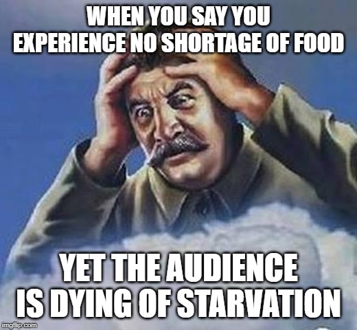 Worrying Stalin | WHEN YOU SAY YOU EXPERIENCE NO SHORTAGE OF FOOD; YET THE AUDIENCE IS DYING OF STARVATION | image tagged in worrying stalin | made w/ Imgflip meme maker