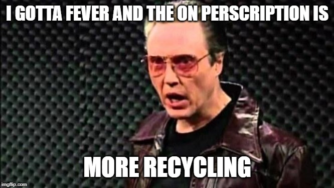 Christopher Walken Cowbell | I GOTTA FEVER AND THE ON PERSCRIPTION IS; MORE RECYCLING | image tagged in christopher walken cowbell | made w/ Imgflip meme maker