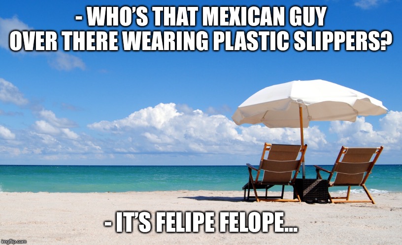 Also known as imgfelipe... | - WHO’S THAT MEXICAN GUY OVER THERE WEARING PLASTIC SLIPPERS? - IT’S FELIPE FELOPE... | image tagged in beach | made w/ Imgflip meme maker