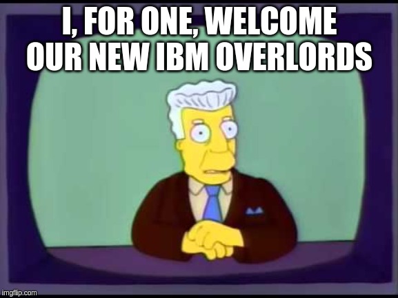 Kent Brockman welcomes overlords | I, FOR ONE, WELCOME OUR NEW IBM OVERLORDS | image tagged in kent brockman welcomes overlords | made w/ Imgflip meme maker