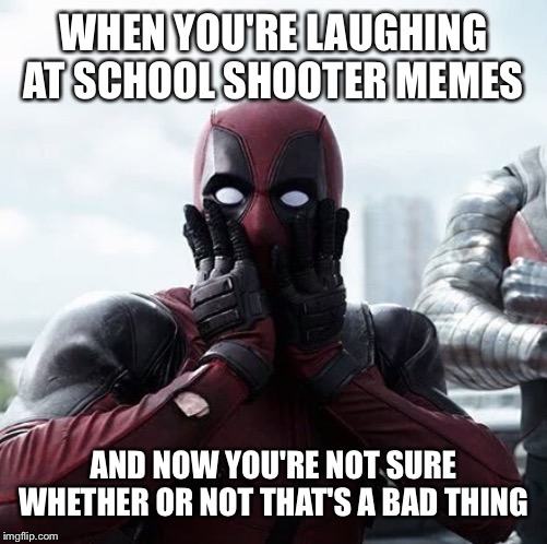 Deadpool Surprised Meme | WHEN YOU'RE LAUGHING AT SCHOOL SHOOTER MEMES; AND NOW YOU'RE NOT SURE WHETHER OR NOT THAT'S A BAD THING | image tagged in memes,deadpool surprised | made w/ Imgflip meme maker