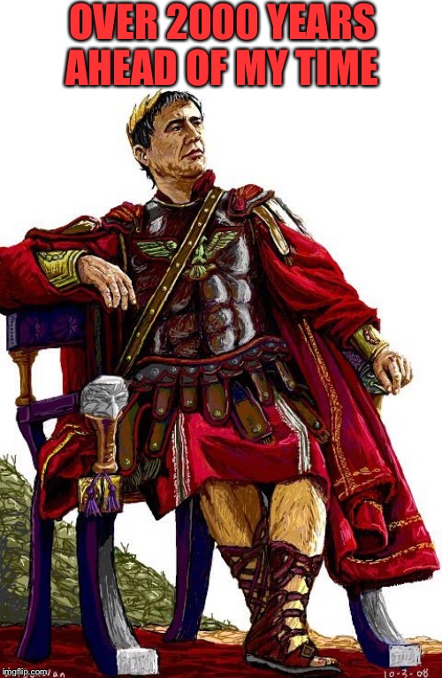 Julius Caesar  | OVER 2000 YEARS AHEAD OF MY TIME | image tagged in julius caesar | made w/ Imgflip meme maker