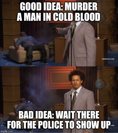 Good Idea, Bad Idea | GOOD IDEA: MURDER A MAN IN COLD BLOOD; BAD IDEA: WAIT THERE FOR THE POLICE TO SHOW UP | image tagged in memes,who killed hannibal | made w/ Imgflip meme maker