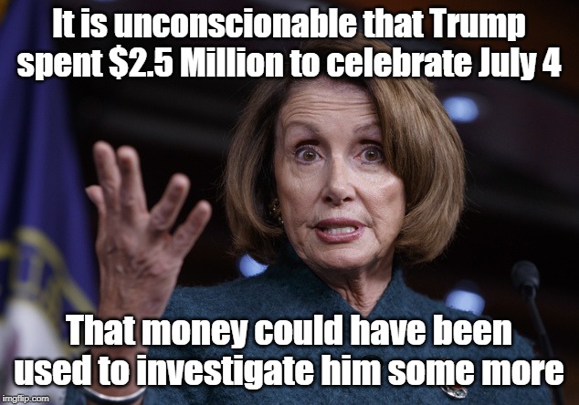 Nancy Pelosi is unconscionable | It is unconscionable that Trump spent $2.5 Million to celebrate July 4; That money could have been used to investigate him some more | image tagged in good old nancy pelosi,july 4 celebration,trump,russia hoax | made w/ Imgflip meme maker