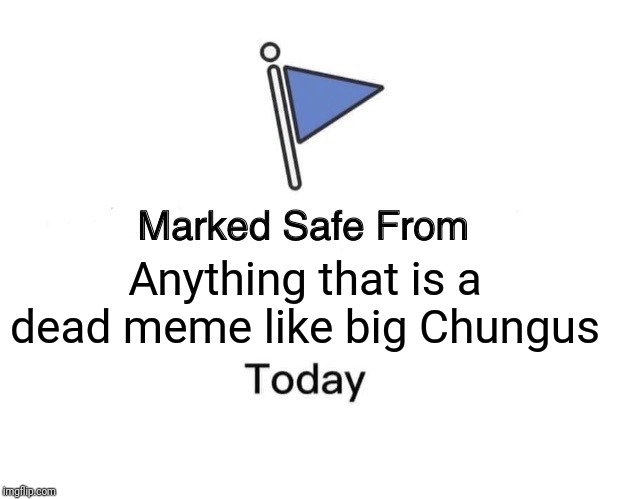 Marked Safe From | Anything that is a dead meme like big Chungus | image tagged in memes,marked safe from | made w/ Imgflip meme maker
