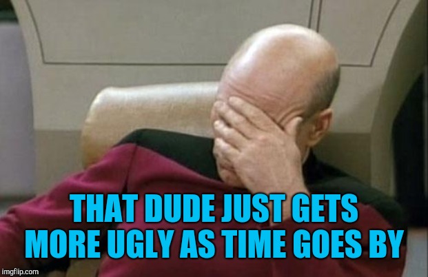 Captain Picard Facepalm Meme | THAT DUDE JUST GETS MORE UGLY AS TIME GOES BY | image tagged in memes,captain picard facepalm | made w/ Imgflip meme maker