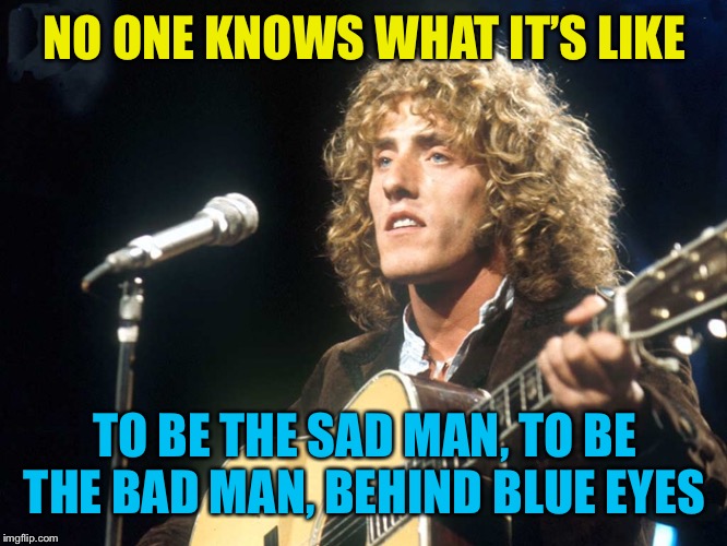 NO ONE KNOWS WHAT IT’S LIKE TO BE THE SAD MAN, TO BE THE BAD MAN, BEHIND BLUE EYES | made w/ Imgflip meme maker