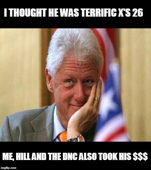 smiling bill clinton | I THOUGHT HE WAS TERRIFIC X'S 26 ME, HILL AND THE DNC ALSO TOOK HIS $$$ | image tagged in smiling bill clinton | made w/ Imgflip meme maker