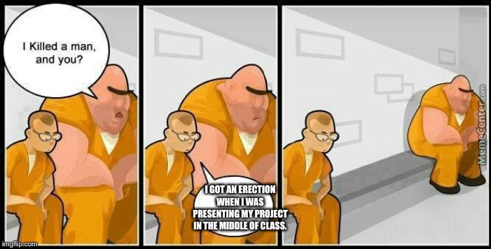 Boners are Illegal | I GOT AN ERECTION WHEN I WAS PRESENTING MY PROJECT IN THE MIDDLE OF CLASS. | image tagged in prisoners blank,class,jail,boner,school,illegal | made w/ Imgflip meme maker