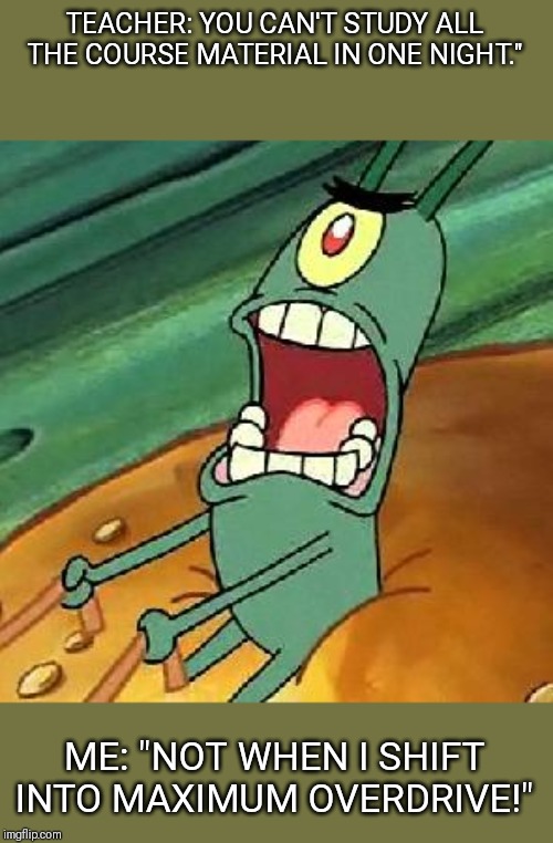 Plankton maximum Overdrive | TEACHER: YOU CAN'T STUDY ALL THE COURSE MATERIAL IN ONE NIGHT."; ME: "NOT WHEN I SHIFT INTO MAXIMUM OVERDRIVE!" | image tagged in plankton maximum overdrive | made w/ Imgflip meme maker