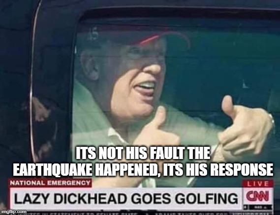 ITS NOT HIS FAULT THE EARTHQUAKE HAPPENED, ITS HIS RESPONSE | made w/ Imgflip meme maker