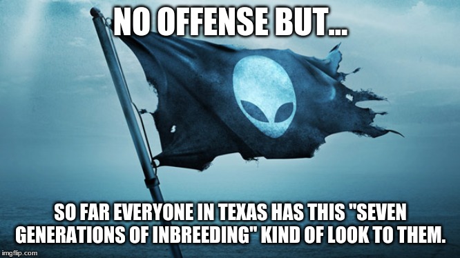 NO OFFENSE BUT... SO FAR EVERYONE IN TEXAS HAS THIS "SEVEN GENERATIONS OF INBREEDING" KIND OF LOOK TO THEM. | image tagged in comedy | made w/ Imgflip meme maker