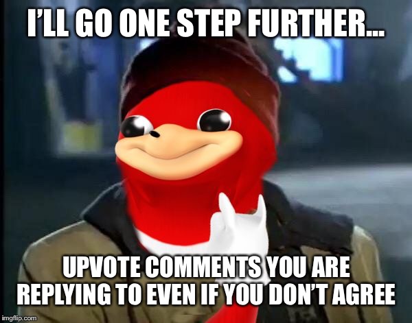 Y'all Got Any More Of That Da Wei | I’LL GO ONE STEP FURTHER... UPVOTE COMMENTS YOU ARE REPLYING TO EVEN IF YOU DON’T AGREE | image tagged in y'all got any more of that da wei | made w/ Imgflip meme maker