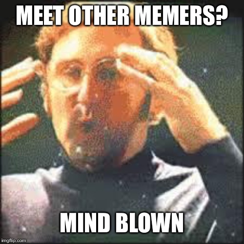 Mind Blown | MEET OTHER MEMERS? MIND BLOWN | image tagged in mind blown | made w/ Imgflip meme maker