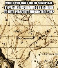 WOULD YOU WANT TO LIVE SOMEPLACE PEOPLE ARE PROGRAMMED BY RELIGION TO HATE, PERSECUTE AND CONTROL YOU? | image tagged in religion,hate,persecution,control,iniquity | made w/ Imgflip meme maker